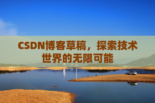 CSDN博客草稿,探索技术世界的无限可能 CSDN博客草稿,探索技术世界的无限可能